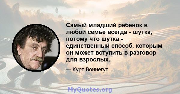 Самый младший ребенок в любой семье всегда - шутка, потому что шутка - единственный способ, которым он может вступить в разговор для взрослых.