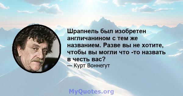 Шрапнель был изобретен англичанином с тем же названием. Разве вы не хотите, чтобы вы могли что -то назвать в честь вас?