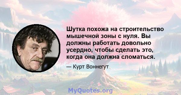 Шутка похожа на строительство мышечной зоны с нуля. Вы должны работать довольно усердно, чтобы сделать это, когда она должна сломаться.