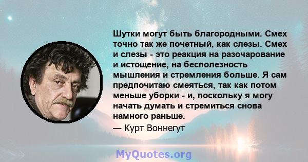 Шутки могут быть благородными. Смех точно так же почетный, как слезы. Смех и слезы - это реакция на разочарование и истощение, на бесполезность мышления и стремления больше. Я сам предпочитаю смеяться, так как потом