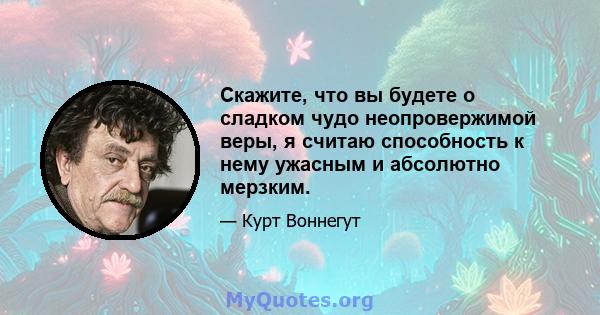 Скажите, что вы будете о сладком чудо неопровержимой веры, я считаю способность к нему ужасным и абсолютно мерзким.