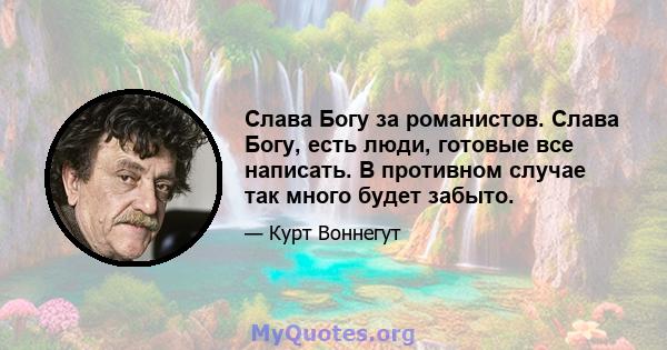 Слава Богу за романистов. Слава Богу, есть люди, готовые все написать. В противном случае так много будет забыто.