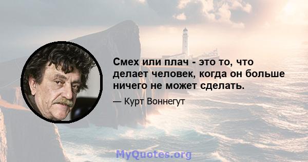 Смех или плач - это то, что делает человек, когда он больше ничего не может сделать.