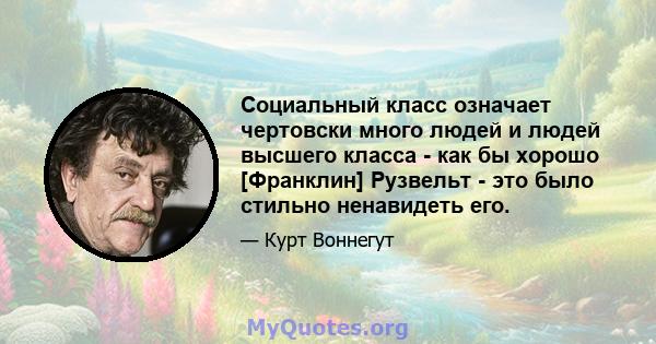 Социальный класс означает чертовски много людей и людей высшего класса - как бы хорошо [Франклин] Рузвельт - это было стильно ненавидеть его.