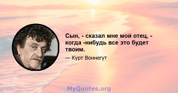 Сын, - сказал мне мой отец, - когда -нибудь все это будет твоим.