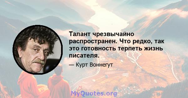 Талант чрезвычайно распространен. Что редко, так это готовность терпеть жизнь писателя.