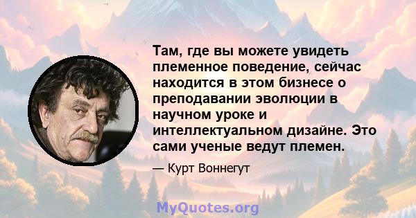 Там, где вы можете увидеть племенное поведение, сейчас находится в этом бизнесе о преподавании эволюции в научном уроке и интеллектуальном дизайне. Это сами ученые ведут племен.