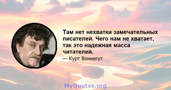 Там нет нехватки замечательных писателей. Чего нам не хватает, так это надежная масса читателей.