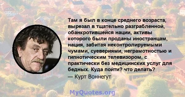 Там я был в конце среднего возраста, вырезал в тщательно разграбленной, обанкротившейся нации, активы которого были проданы иностранцам, нация, забитая неконтролируемыми чумами, суевериями, неграмотностью и