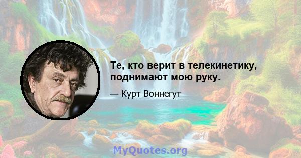 Те, кто верит в телекинетику, поднимают мою руку.