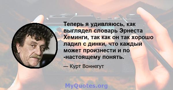 Теперь я удивляюсь, как выглядел словарь Эрнеста Хеминги, так как он так хорошо ладил с динки, что каждый может произнести и по -настоящему понять.