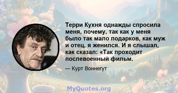 Терри Кухня однажды спросила меня, почему, так как у меня было так мало подарков, как муж и отец, я женился. И я слышал, как сказал: «Так проходит послевоенный фильм.