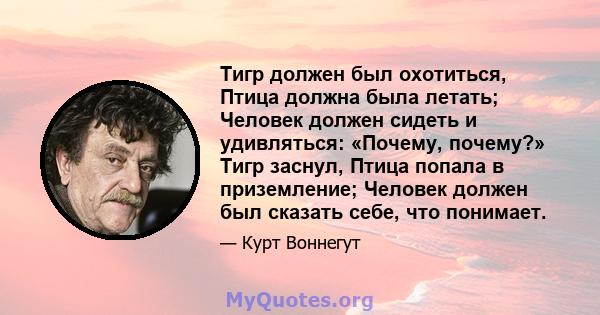 Тигр должен был охотиться, Птица должна была летать; Человек должен сидеть и удивляться: «Почему, почему?» Тигр заснул, Птица попала в приземление; Человек должен был сказать себе, что понимает.