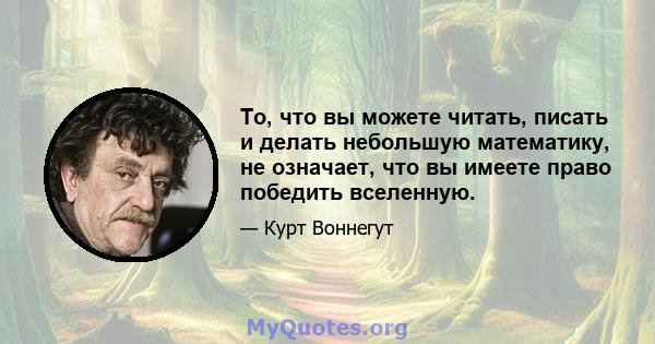 То, что вы можете читать, писать и делать небольшую математику, не означает, что вы имеете право победить вселенную.