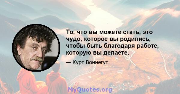 То, что вы можете стать, это чудо, которое вы родились, чтобы быть благодаря работе, которую вы делаете.