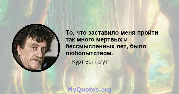 То, что заставило меня пройти так много мертвых и бессмысленных лет, было любопытством.