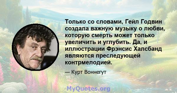 Только со словами, Гейл Годвин создала важную музыку о любви, которую смерть может только увеличить и углубить. Да, и иллюстрации Фрэнсис Халсбанд являются преследующей контрмелодией.