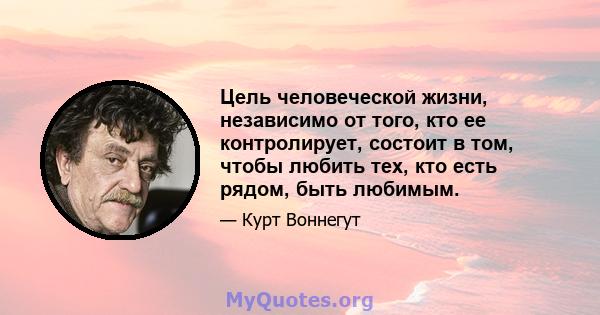 Цель человеческой жизни, независимо от того, кто ее контролирует, состоит в том, чтобы любить тех, кто есть рядом, быть любимым.