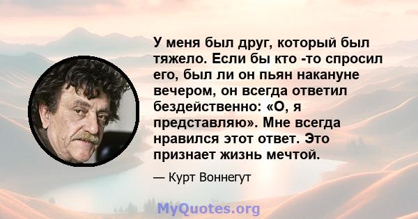 У меня был друг, который был тяжело. Если бы кто -то спросил его, был ли он пьян накануне вечером, он всегда ответил бездейственно: «О, я представляю». Мне всегда нравился этот ответ. Это признает жизнь мечтой.