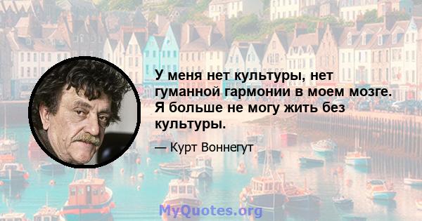 У меня нет культуры, нет гуманной гармонии в моем мозге. Я больше не могу жить без культуры.