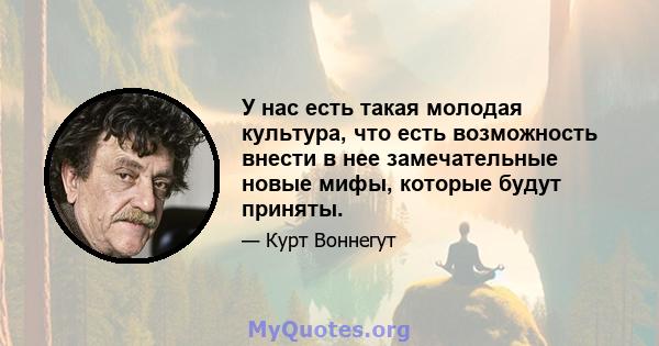 У нас есть такая молодая культура, что есть возможность внести в нее замечательные новые мифы, которые будут приняты.