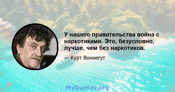 У нашего правительства война с наркотиками. Это, безусловно, лучше, чем без наркотиков.