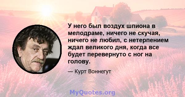 У него был воздух шпиона в мелодраме, ничего не скучая, ничего не любил, с нетерпением ждал великого дня, когда все будет перевернуто с ног на голову.