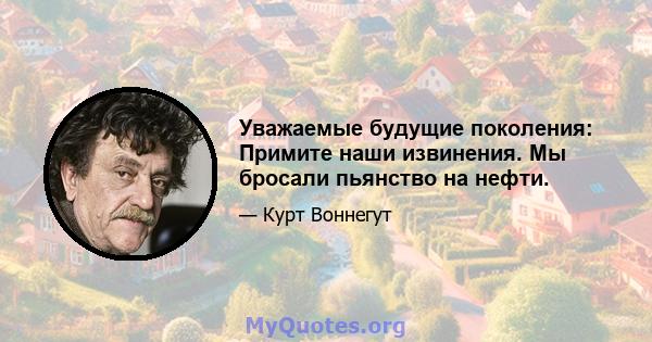 Уважаемые будущие поколения: Примите наши извинения. Мы бросали пьянство на нефти.