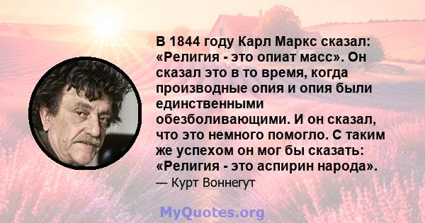 В 1844 году Карл Маркс сказал: «Религия - это опиат масс». Он сказал это в то время, когда производные опия и опия были единственными обезболивающими. И он сказал, что это немного помогло. С таким же успехом он мог бы