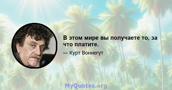 В этом мире вы получаете то, за что платите.