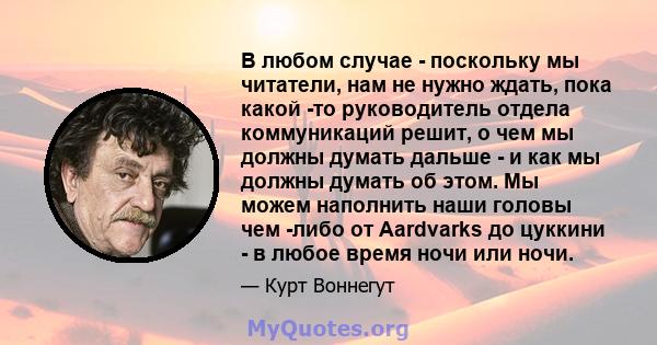 В любом случае - поскольку мы читатели, нам не нужно ждать, пока какой -то руководитель отдела коммуникаций решит, о чем мы должны думать дальше - и как мы должны думать об этом. Мы можем наполнить наши головы чем -либо 