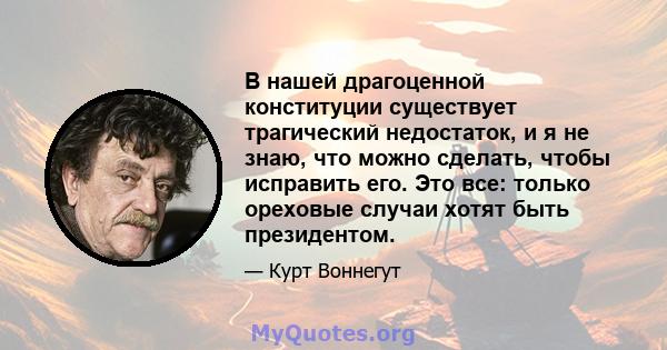 В нашей драгоценной конституции существует трагический недостаток, и я не знаю, что можно сделать, чтобы исправить его. Это все: только ореховые случаи хотят быть президентом.