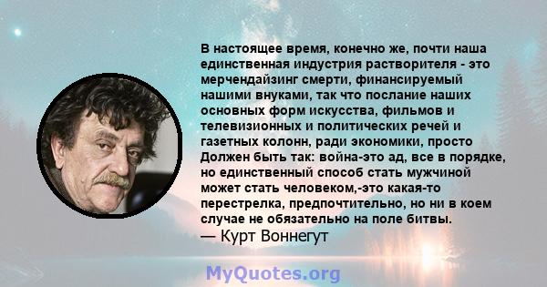 В настоящее время, конечно же, почти наша единственная индустрия растворителя - это мерчендайзинг смерти, финансируемый нашими внуками, так что послание наших основных форм искусства, фильмов и телевизионных и