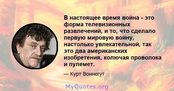 В настоящее время война - это форма телевизионных развлечений, и то, что сделало первую мировую войну, настолько увлекательной, так это два американских изобретения, колючая проволока и пулемет.