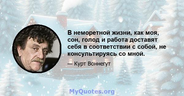 В неморетной жизни, как моя, сон, голод и работа доставят себя в соответствии с собой, не консультируясь со мной.