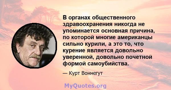 В органах общественного здравоохранения никогда не упоминается основная причина, по которой многие американцы сильно курили, а это то, что курение является довольно уверенной, довольно почетной формой самоубийства.