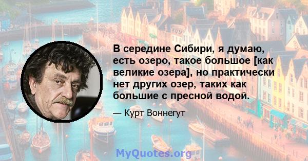 В середине Сибири, я думаю, есть озеро, такое большое [как великие озера], но практически нет других озер, таких как большие с пресной водой.