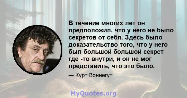 В течение многих лет он предположил, что у него не было секретов от себя. Здесь было доказательство того, что у него был большой большой секрет где -то внутри, и он не мог представить, что это было.