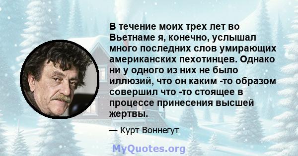 В течение моих трех лет во Вьетнаме я, конечно, услышал много последних слов умирающих американских пехотинцев. Однако ни у одного из них не было иллюзий, что он каким -то образом совершил что -то стоящее в процессе