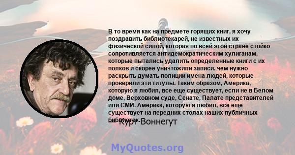 В то время как на предмете горящих книг, я хочу поздравить библиотекарей, не известных их физической силой, которая по всей этой стране стойко сопротивляется антидемократическим хулиганам, которые пытались удалить