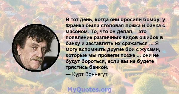 В тот день, когда они бросили бомбу, у Фрэнка была столовая ложка и банка с масоном. То, что он делал, - это появление различных видов ошибок в банку и заставлять их сражаться ... Я могу вспомнить другие бои с жуками,