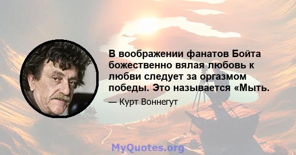 В воображении фанатов Бойта божественно вялая любовь к любви следует за оргазмом победы. Это называется «Мыть.