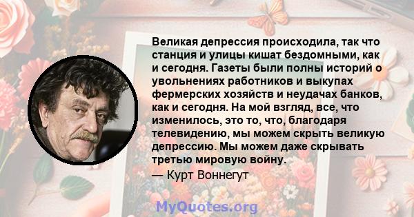 Великая депрессия происходила, так что станция и улицы кишат бездомными, как и сегодня. Газеты были полны историй о увольнениях работников и выкупах фермерских хозяйств и неудачах банков, как и сегодня. На мой взгляд,