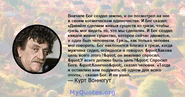 Вначале Бог создал землю, и он посмотрел на нее в своем космическом одиночестве. И Бог сказал: «Давайте сделаем живых существ из грязи, чтобы грязь мог видеть то, что мы сделали». И Бог создал каждое живое существо,