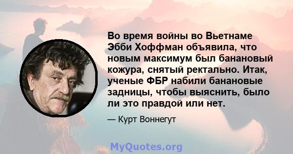 Во время войны во Вьетнаме Эбби Хоффман объявила, что новым максимум был банановый кожура, снятый ректально. Итак, ученые ФБР набили банановые задницы, чтобы выяснить, было ли это правдой или нет.