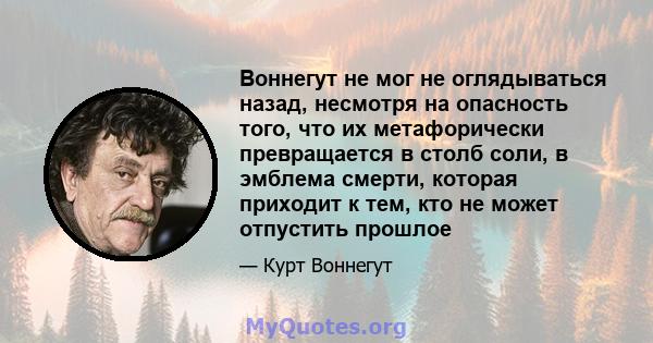 Воннегут не мог не оглядываться назад, несмотря на опасность того, что их метафорически превращается в столб соли, в эмблема смерти, которая приходит к тем, кто не может отпустить прошлое