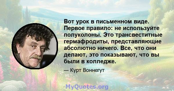 Вот урок в письменном виде. Первое правило: не используйте полуколоны. Это трансвеститные гермафродиты, представляющие абсолютно ничего. Все, что они делают, это показывают, что вы были в колледже.