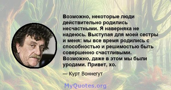 Возможно, некоторые люди действительно родились несчастными. Я наверняка не надеюсь. Выступая для моей сестры и меня: мы все время родились с способностью и решимостью быть совершенно счастливыми. Возможно, даже в этом