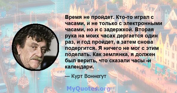 Время не пройдет. Кто-то играл с часами, и не только с электронными часами, но и с задержкой. Вторая рука на моих часах дергается один раз, и год пройдет, а затем снова подергится. Я ничего не мог с этим поделать. Как