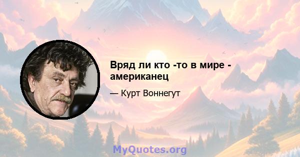 Вряд ли кто -то в мире - американец